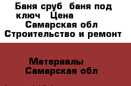 Баня сруб, баня под ключ › Цена ­ 45 000 - Самарская обл. Строительство и ремонт » Материалы   . Самарская обл.